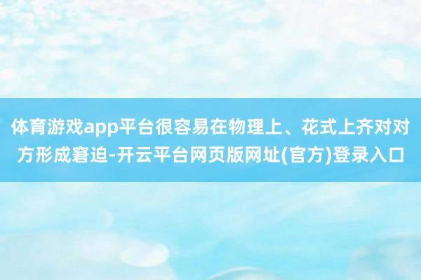 体育游戏app平台很容易在物理上、花式上齐对对方形成窘迫-开云平台网页版网址(官方)登录入口