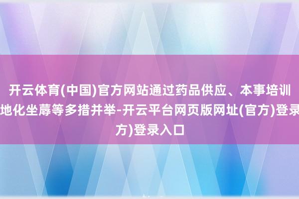 开云体育(中国)官方网站通过药品供应、本事培训和腹地化坐蓐等多措并举-开云平台网页版网址(官方)登录入口