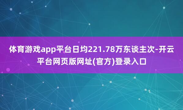 体育游戏app平台日均221.78万东谈主次-开云平台网页版网址(官方)登录入口