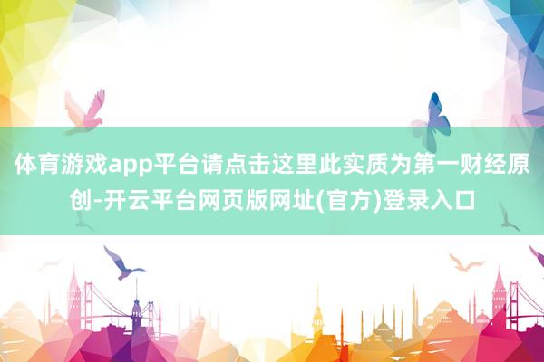 体育游戏app平台请点击这里此实质为第一财经原创-开云平台网页版网址(官方)登录入口