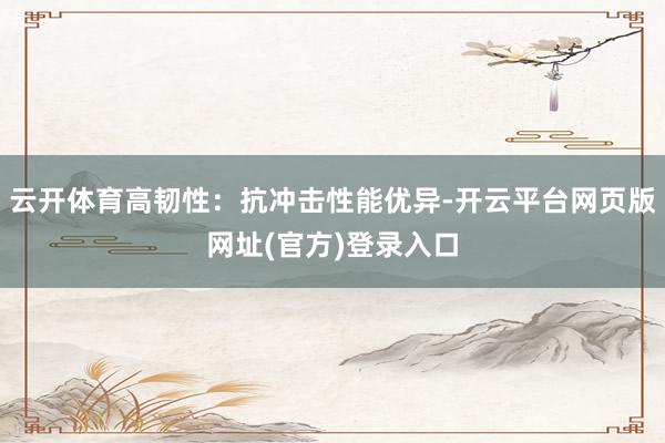 云开体育高韧性:抗冲击性能优异-开云平台网页版网址(官方)登录入口
