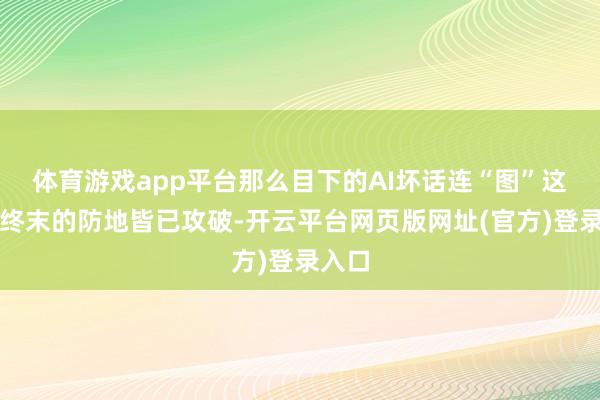 体育游戏app平台那么目下的AI坏话连“图”这说念终末的防地皆已攻破-开云平台网页版网址(官方)登录入口