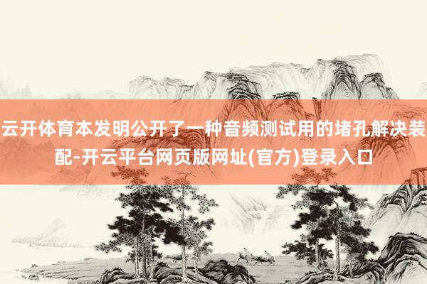 云开体育本发明公开了一种音频测试用的堵孔解决装配-开云平台网页版网址(官方)登录入口