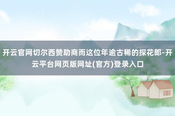 开云官网切尔西赞助商而这位年逾古稀的探花郎-开云平台网页版网址(官方)登录入口