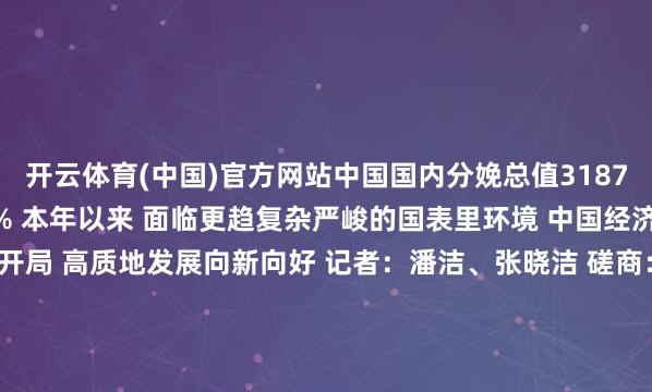 开云体育(中国)官方网站中国国内分娩总值318758亿元 同比增长5.4% 本年以来 面临更趋复杂严峻的国表里环境 中国经济逆水行舟 驱散精湛开局 高质地发展向新向好 记者:潘洁、张晓洁 磋商:栾若卉 新华社国里面出品 发布于:北京市-开云平台网页版网址(官方)登录入口