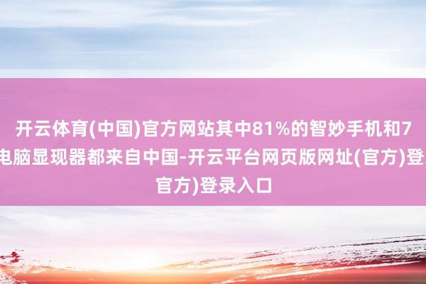 开云体育(中国)官方网站其中81%的智妙手机和78%的电脑显现器都来自中国-开云平台网页版网址(官方)登录入口