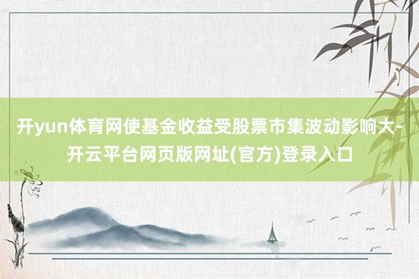 开yun体育网使基金收益受股票市集波动影响大-开云平台网页版网址(官方)登录入口