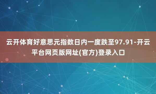 云开体育好意思元指数日内一度跌至97.91-开云平台网页版网址(官方)登录入口