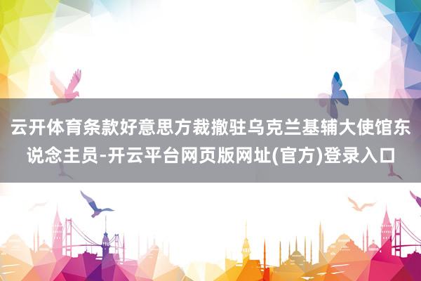 云开体育条款好意思方裁撤驻乌克兰基辅大使馆东说念主员-开云平台网页版网址(官方)登录入口