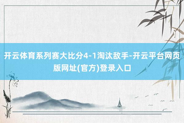 开云体育系列赛大比分4-1淘汰敌手-开云平台网页版网址(官方)登录入口