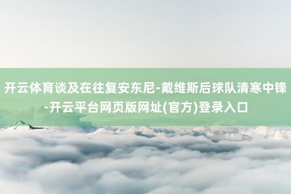 开云体育谈及在往复安东尼-戴维斯后球队清寒中锋-开云平台网页版网址(官方)登录入口