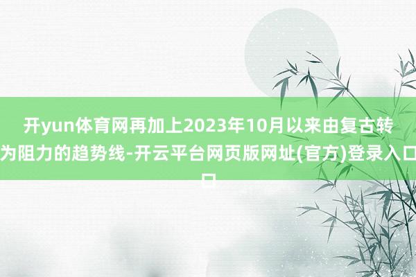 开yun体育网再加上2023年10月以来由复古转为阻力的趋势线-开云平台网页版网址(官方)登录入口