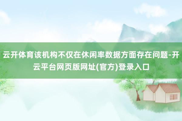 云开体育该机构不仅在休闲率数据方面存在问题-开云平台网页版网址(官方)登录入口
