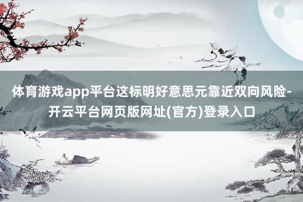 体育游戏app平台这标明好意思元靠近双向风险-开云平台网页版网址(官方)登录入口