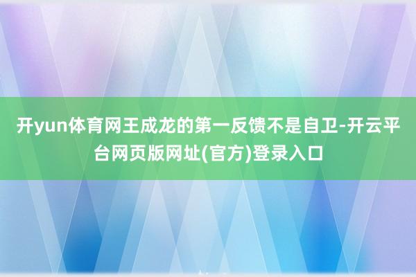 开yun体育网王成龙的第一反馈不是自卫-开云平台网页版网址(官方)登录入口