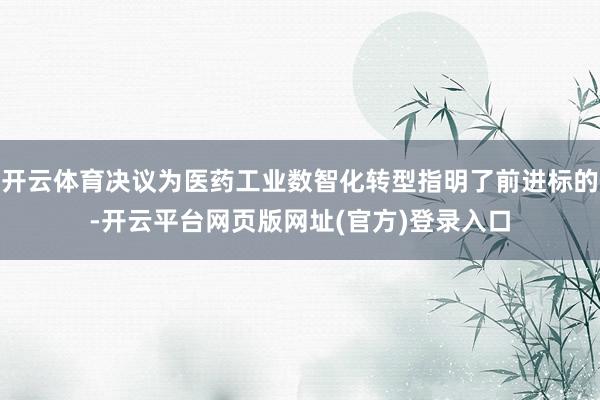 开云体育决议为医药工业数智化转型指明了前进标的-开云平台网页版网址(官方)登录入口