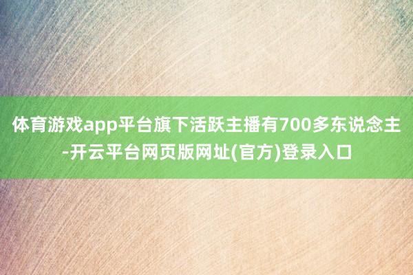 体育游戏app平台旗下活跃主播有700多东说念主-开云平台网页版网址(官方)登录入口