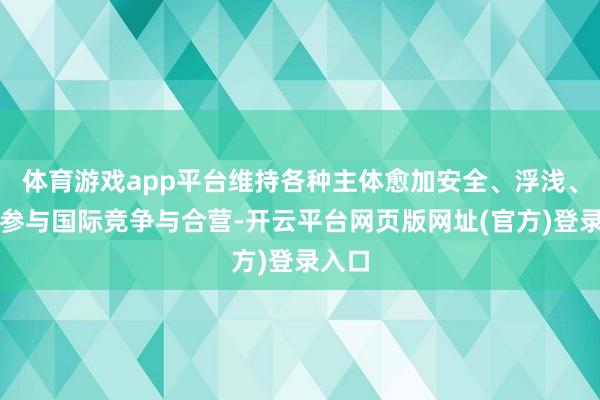 体育游戏app平台维持各种主体愈加安全、浮浅、高效参与国际竞争与合营-开云平台网页版网址(官方)登录入口