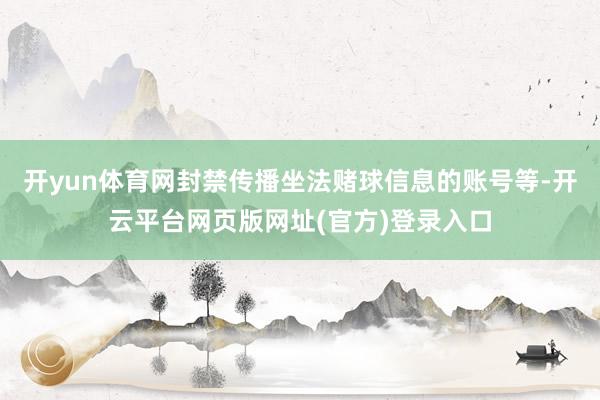 开yun体育网封禁传播坐法赌球信息的账号等-开云平台网页版网址(官方)登录入口