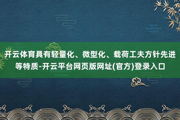 开云体育具有轻量化、微型化、载荷工夫方针先进等特质-开云平台网页版网址(官方)登录入口