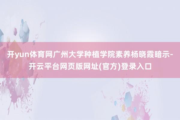 开yun体育网广州大学种植学院素养杨晓霞暗示-开云平台网页版网址(官方)登录入口