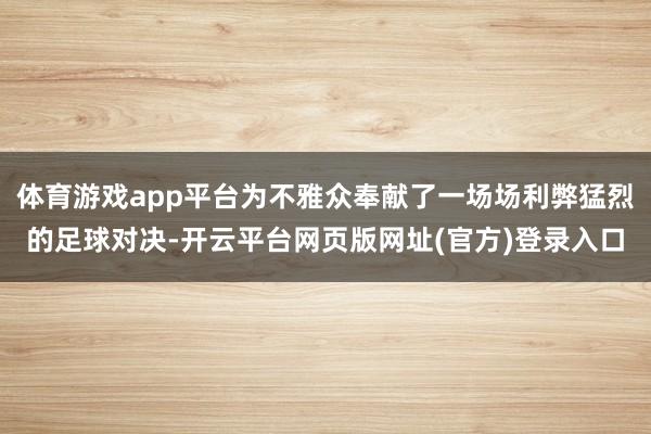 体育游戏app平台为不雅众奉献了一场场利弊猛烈的足球对决-开云平台网页版网址(官方)登录入口