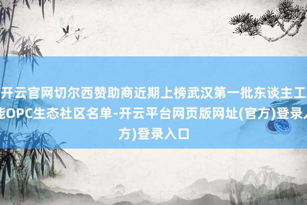开云官网切尔西赞助商近期上榜武汉第一批东谈主工智能OPC生态社区名单-开云平台网页版网址(官方)登录入口
