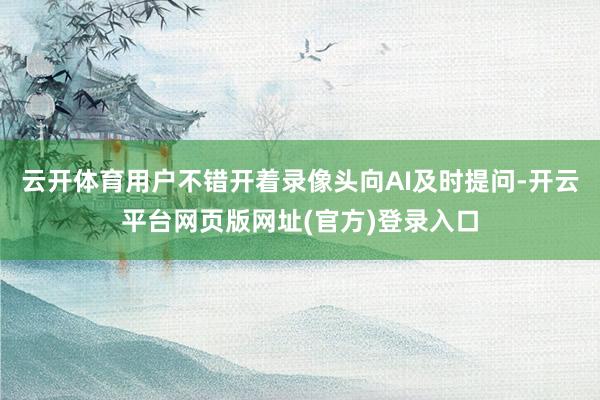 云开体育用户不错开着录像头向AI及时提问-开云平台网页版网址(官方)登录入口