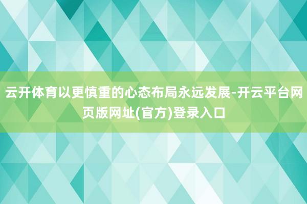 云开体育以更慎重的心态布局永远发展-开云平台网页版网址(官方)登录入口