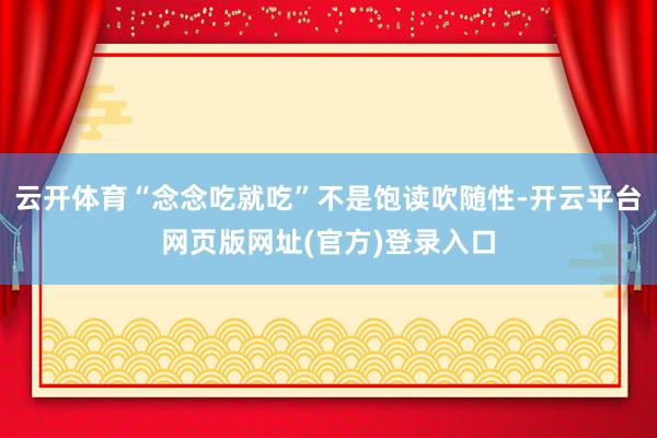 云开体育“念念吃就吃”不是饱读吹随性-开云平台网页版网址(官方)登录入口