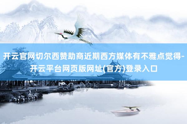 开云官网切尔西赞助商近期西方媒体有不雅点觉得-开云平台网页版网址(官方)登录入口