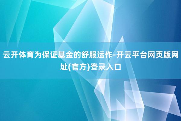 云开体育为保证基金的舒服运作-开云平台网页版网址(官方)登录入口