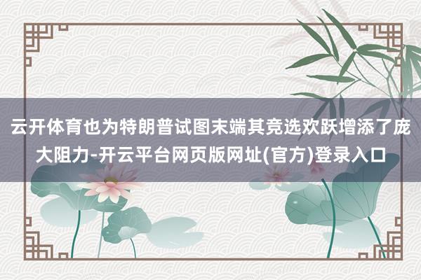 云开体育也为特朗普试图末端其竞选欢跃增添了庞大阻力-开云平台网页版网址(官方)登录入口