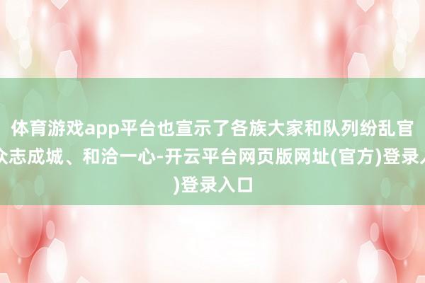 体育游戏app平台也宣示了各族大家和队列纷乱官兵众志成城、和洽一心-开云平台网页版网址(官方)登录入口