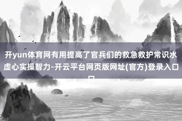 开yun体育网有用提高了官兵们的救急救护常识水虚心实操智力-开云平台网页版网址(官方)登录入口