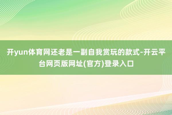 开yun体育网还老是一副自我赏玩的款式-开云平台网页版网址(官方)登录入口