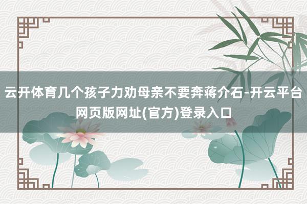 云开体育几个孩子力劝母亲不要奔蒋介石-开云平台网页版网址(官方)登录入口