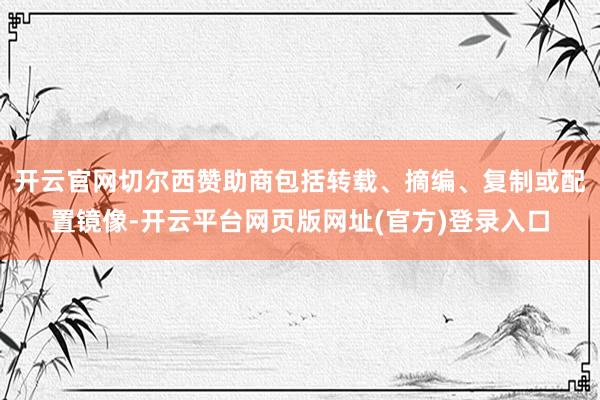 开云官网切尔西赞助商包括转载、摘编、复制或配置镜像-开云平台网页版网址(官方)登录入口