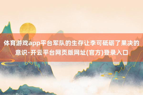 体育游戏app平台军队的生存让李可砥砺了果决的意识-开云平台网页版网址(官方)登录入口