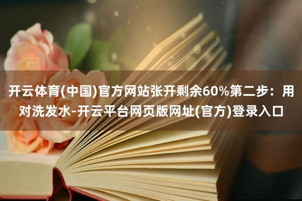 开云体育(中国)官方网站张开剩余60%第二步：用对洗发水-开云平台网页版网址(官方)登录入口