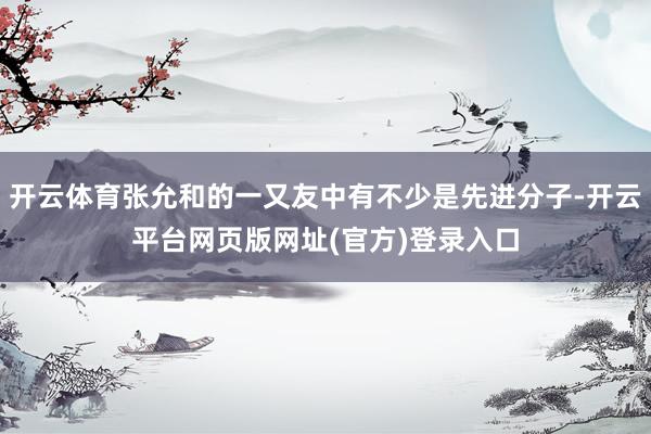 开云体育张允和的一又友中有不少是先进分子-开云平台网页版网址(官方)登录入口