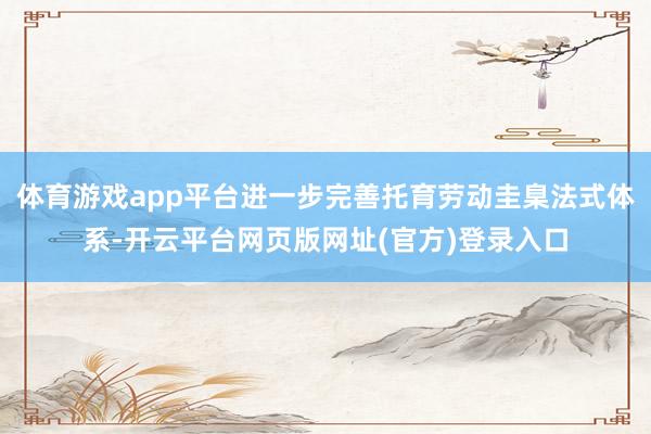 体育游戏app平台进一步完善托育劳动圭臬法式体系-开云平台网页版网址(官方)登录入口