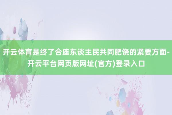 开云体育是终了合座东谈主民共同肥饶的紧要方面-开云平台网页版网址(官方)登录入口
