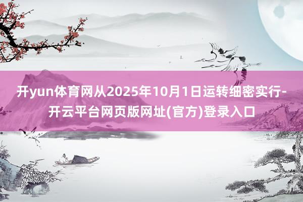 开yun体育网从2025年10月1日运转细密实行-开云平台网页版网址(官方)登录入口