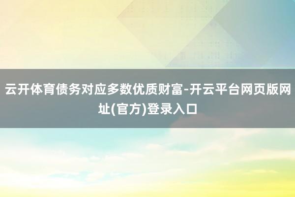 云开体育债务对应多数优质财富-开云平台网页版网址(官方)登录入口