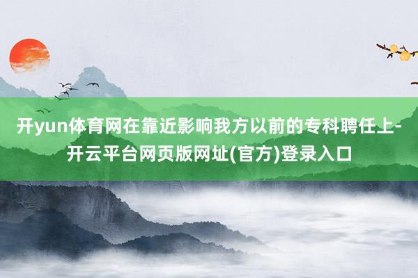 开yun体育网在靠近影响我方以前的专科聘任上-开云平台网页版网址(官方)登录入口