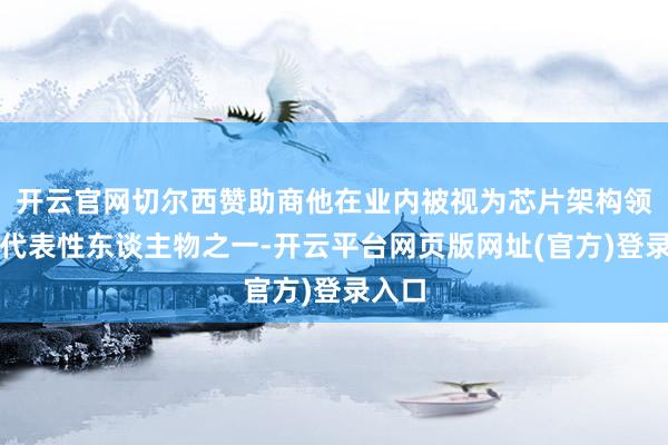 开云官网切尔西赞助商他在业内被视为芯片架构领域的代表性东谈主物之一-开云平台网页版网址(官方)登录入口