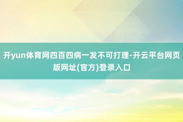 开yun体育网四百四病一发不可打理-开云平台网页版网址(官方)登录入口