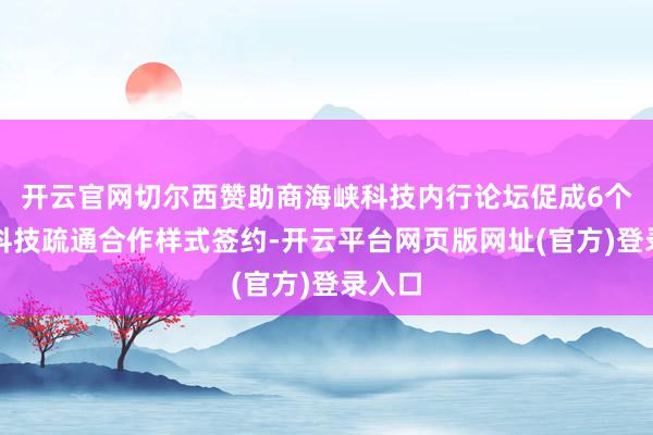 开云官网切尔西赞助商海峡科技内行论坛促成6个两岸科技疏通合作样式签约-开云平台网页版网址(官方)登录入口