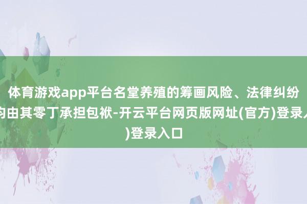 体育游戏app平台名堂养殖的筹画风险、法律纠纷等均由其零丁承担包袱-开云平台网页版网址(官方)登录入口